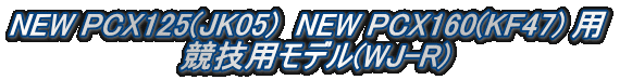 NEW PCX125(JK05) NEW PCX160(KF47) 用 競技用モデル(WJ-R)